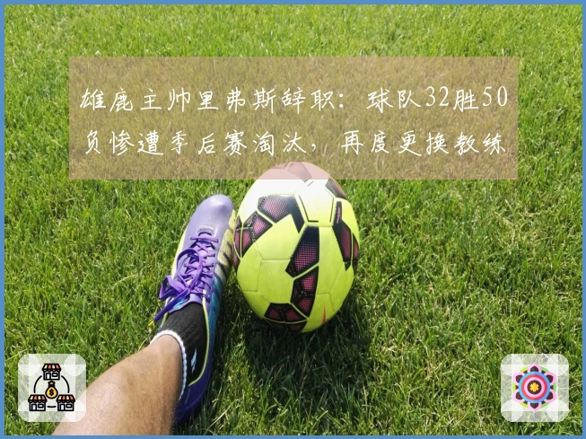 雄鹿主帅里弗斯辞职：球队32胜50负惨遭季后赛淘汰，再度更换教练