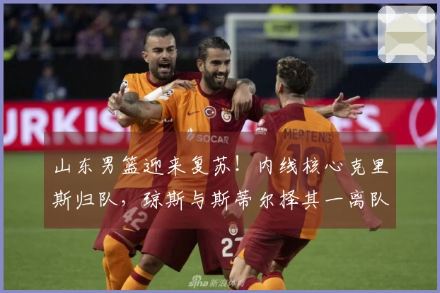 山东男篮迎来复苏！内线核心克里斯归队，琼斯与斯蒂尔择其一离队