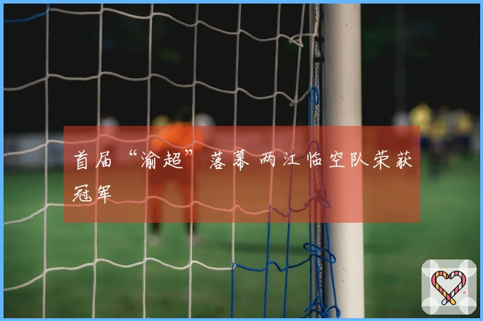 首届“渝超”落幕 两江临空队荣获冠军