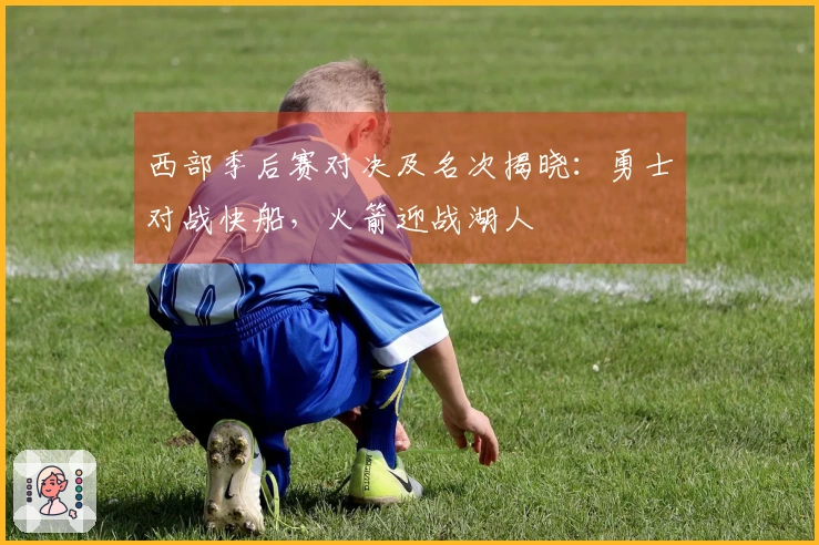 西部季后赛对决及名次揭晓：勇士对战快船，火箭迎战湖人
