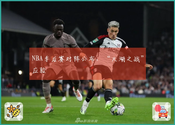 NBA季后赛对阵公布，“火湖之战”应验