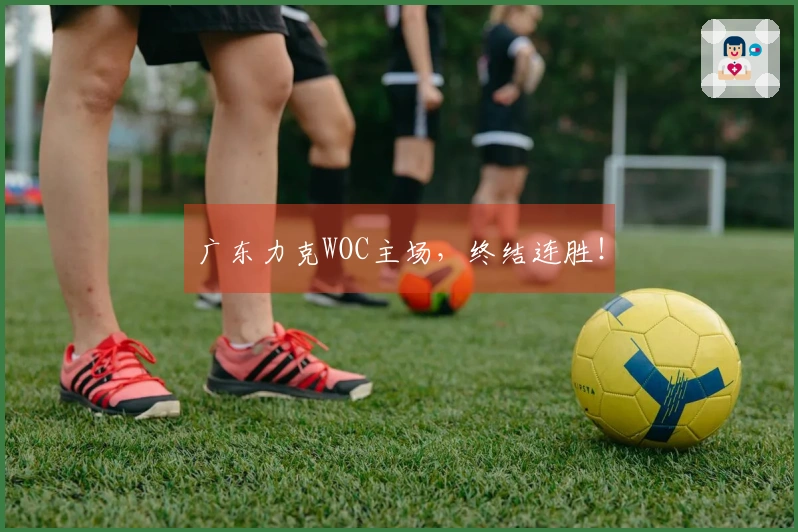 广东力克WOC主场，终结连胜！