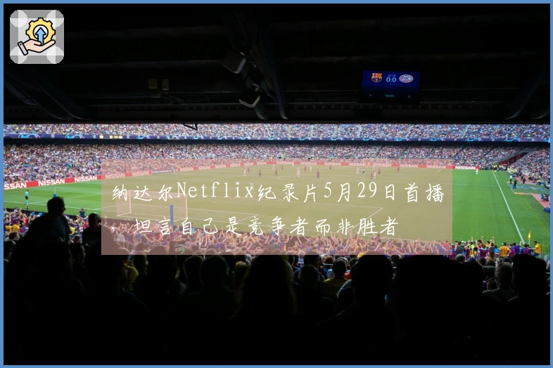 纳达尔Netflix纪录片5月29日首播，坦言自己是竞争者而非胜者