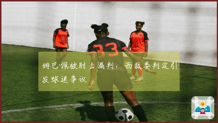 姆巴佩被肘击漏判，西裁委判定引发球迷争议