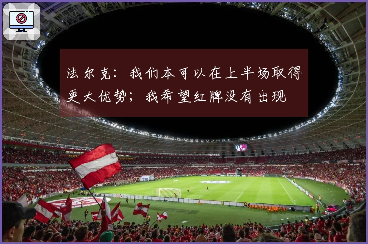 法尔克：我们本可以在上半场取得更大优势；我希望红牌没有出现