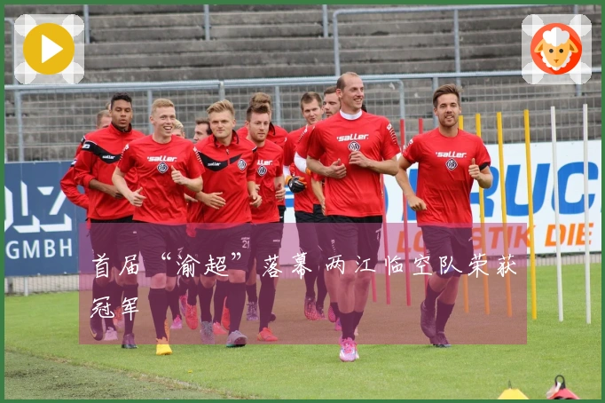 首届“渝超”落幕 两江临空队荣获冠军