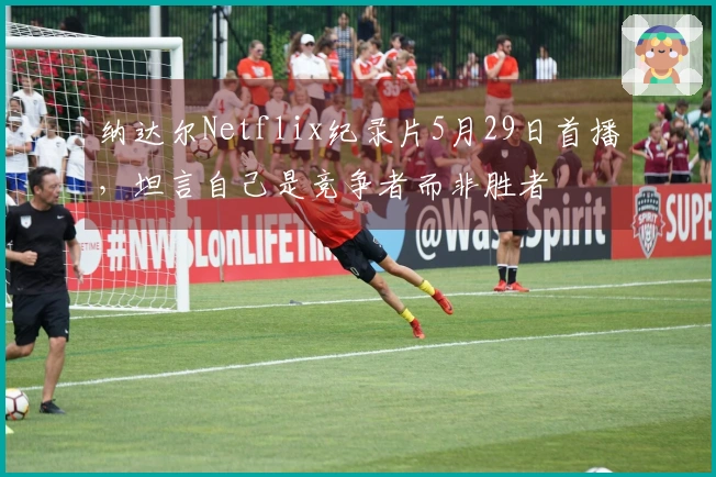 纳达尔Netflix纪录片5月29日首播，坦言自己是竞争者而非胜者