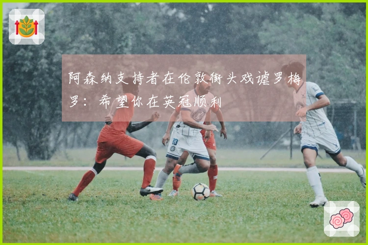 阿森纳支持者在伦敦街头戏谑罗梅罗：希望你在英冠顺利