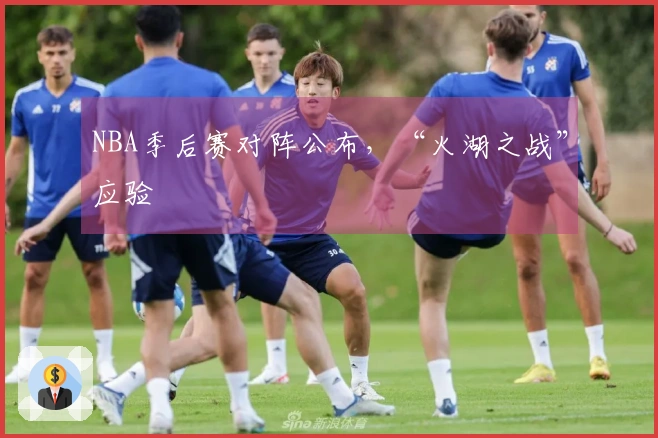 NBA季后赛对阵公布，“火湖之战”应验