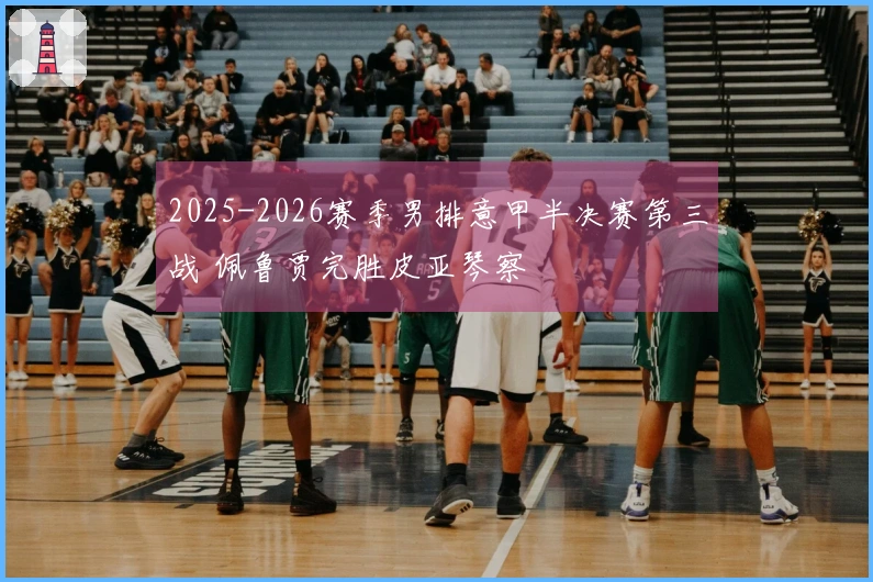 2025-2026赛季男排意甲半决赛第三战 佩鲁贾完胜皮亚琴察