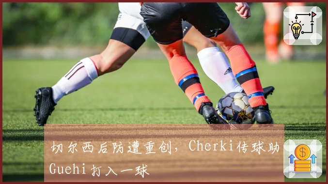 切尔西后防遭重创，Cherki传球助Guehi打入一球