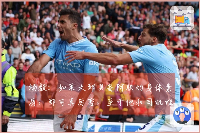 杨毅：如果大郅具备阿联的身体素质，那可真厉害，至于他和司机谁首发还不确定。