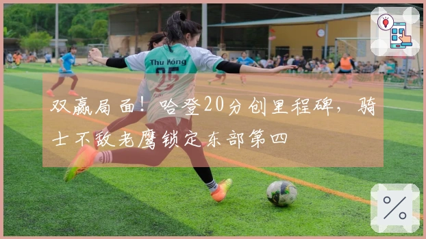 双赢局面！哈登20分创里程碑，骑士不敌老鹰锁定东部第四