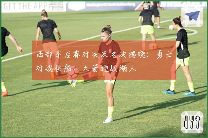 西部季后赛对决及名次揭晓：勇士对战快船，火箭迎战湖人