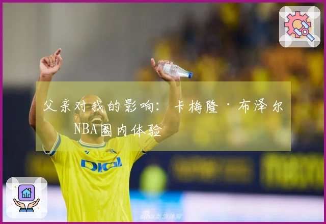 父亲对我的影响：卡梅隆·布泽尔的NBA圈内体验