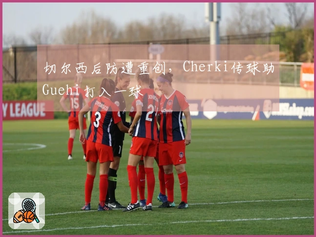 切尔西后防遭重创，Cherki传球助Guehi打入一球