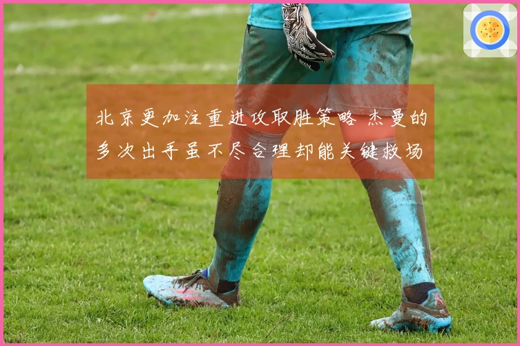 北京更加注重进攻取胜策略 杰曼的多次出手虽不尽合理却能关键救场